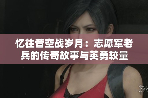 忆往昔空战岁月：志愿军老兵的传奇故事与英勇较量