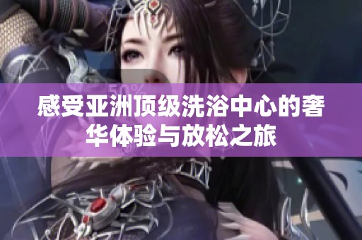 感受亚洲顶级洗浴中心的奢华体验与放松之旅