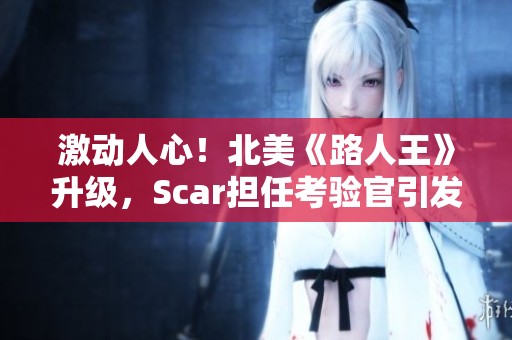 激动人心！北美《路人王》升级，Scar担任考验官引发热议