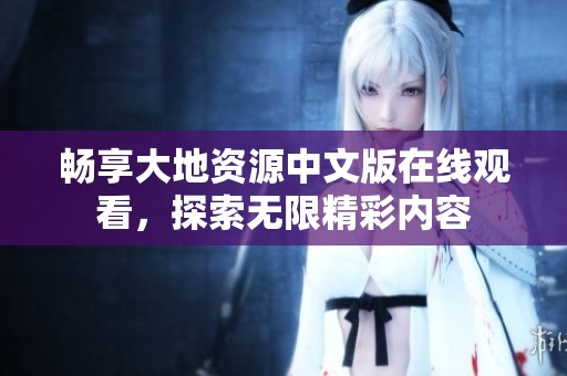 畅享大地资源中文版在线观看，探索无限精彩内容
