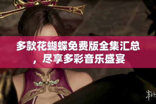 多款花蝴蝶免费版全集汇总，尽享多彩音乐盛宴