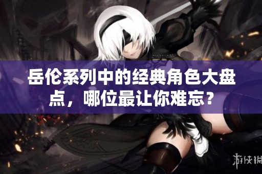 岳伦系列中的经典角色大盘点，哪位最让你难忘？