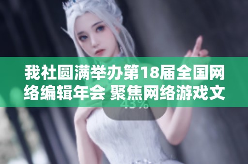 我社圆满举办第18届全国网络编辑年会 聚焦网络游戏文化与编辑创新