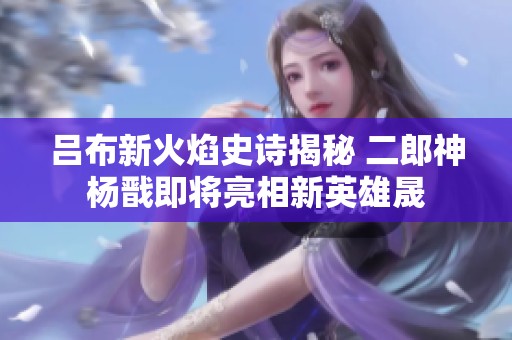 吕布新火焰史诗揭秘 二郎神杨戬即将亮相新英雄晟