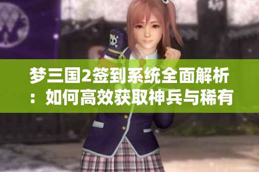 梦三国2签到系统全面解析：如何高效获取神兵与稀有硬毛皮