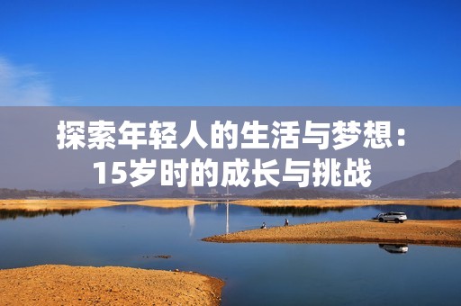 探索年轻人的生活与梦想：15岁时的成长与挑战