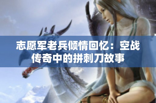志愿军老兵倾情回忆：空战传奇中的拼刺刀故事