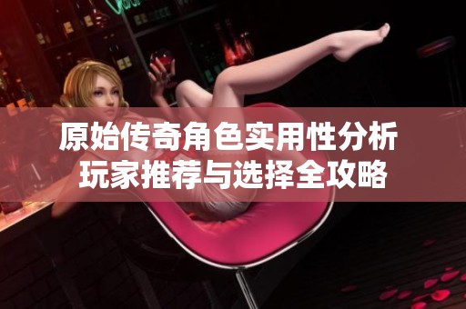 原始传奇角色实用性分析 玩家推荐与选择全攻略