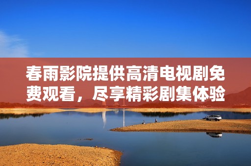 春雨影院提供高清电视剧免费观看，尽享精彩剧集体验