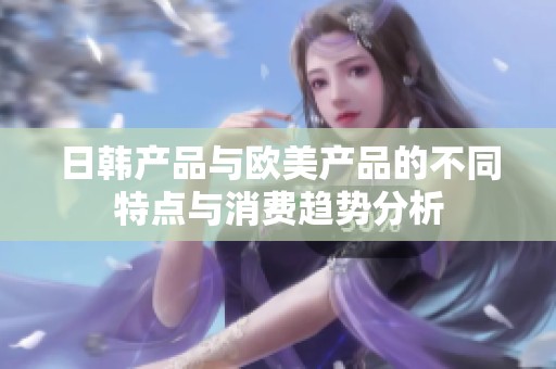 日韩产品与欧美产品的不同特点与消费趋势分析