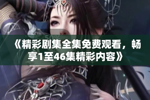 《精彩剧集全集免费观看，畅享1至46集精彩内容》