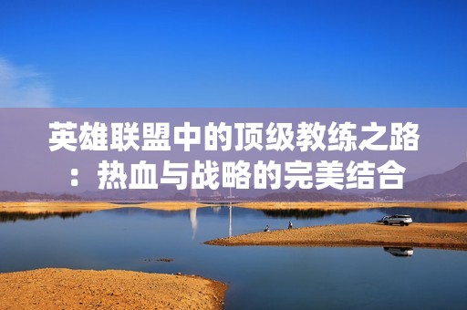 英雄联盟中的顶级教练之路：热血与战略的完美结合