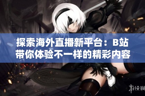 探索海外直播新平台：B站带你体验不一样的精彩内容