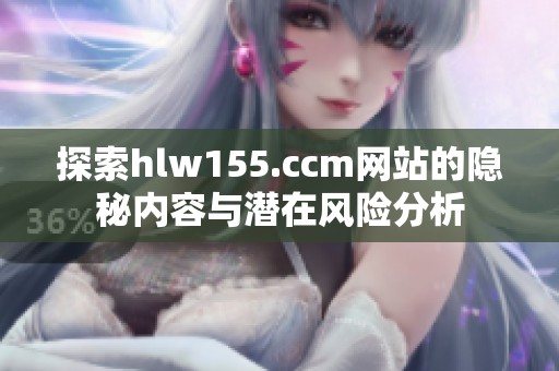 探索hlw155.ccm网站的隐秘内容与潜在风险分析