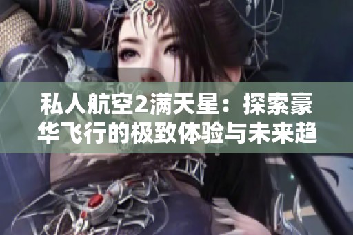 私人航空2满天星：探索豪华飞行的极致体验与未来趋势