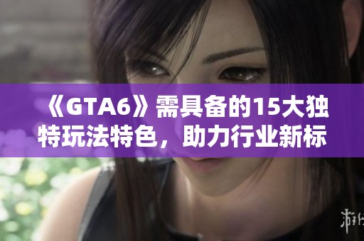 《GTA6》需具备的15大独特玩法特色，助力行业新标杆树立