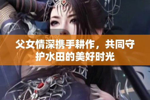 父女情深携手耕作，共同守护水田的美好时光
