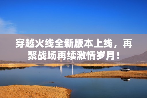 穿越火线全新版本上线，再聚战场再续激情岁月！