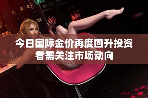 今日国际金价再度回升投资者需关注市场动向