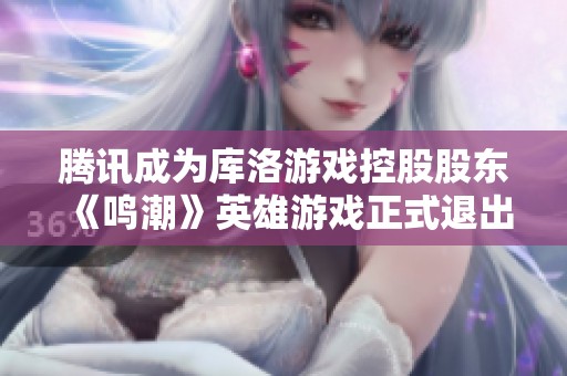 腾讯成为库洛游戏控股股东《鸣潮》英雄游戏正式退出市场