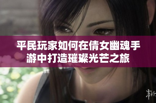 平民玩家如何在倩女幽魂手游中打造璀璨光芒之旅