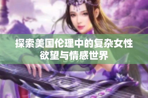 探索美国伦理中的复杂女性欲望与情感世界
