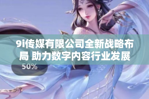 9i传媒有限公司全新战略布局 助力数字内容行业发展