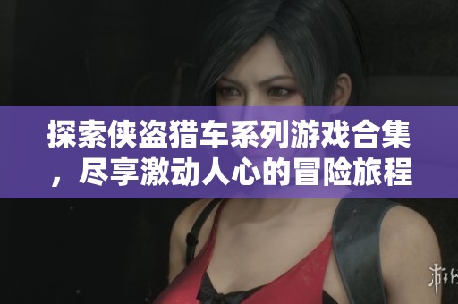 探索侠盗猎车系列游戏合集，尽享激动人心的冒险旅程