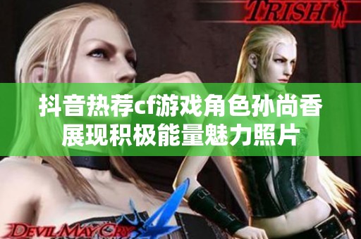 抖音热荐cf游戏角色孙尚香展现积极能量魅力照片