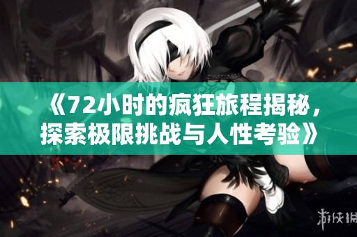 《72小时的疯狂旅程揭秘，探索极限挑战与人性考验》