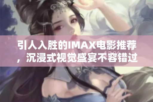 引人入胜的IMAX电影推荐，沉浸式视觉盛宴不容错过