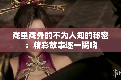 戏里戏外的不为人知的秘密：精彩故事逐一揭晓