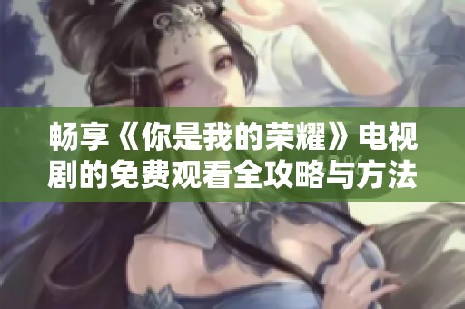 畅享《你是我的荣耀》电视剧的免费观看全攻略与方法