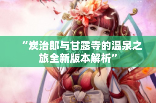 “炭治郎与甘露寺的温泉之旅全新版本解析”