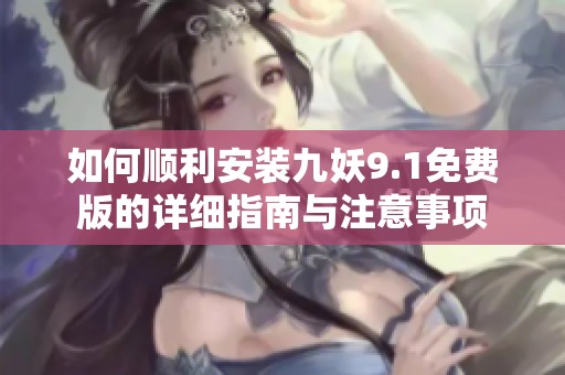 如何顺利安装九妖9.1免费版的详细指南与注意事项