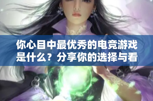 你心目中最优秀的电竞游戏是什么？分享你的选择与看法！