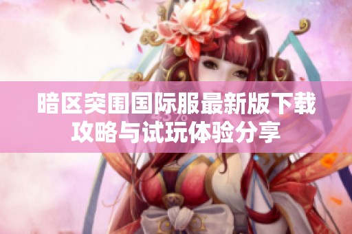 暗区突围国际服最新版下载攻略与试玩体验分享