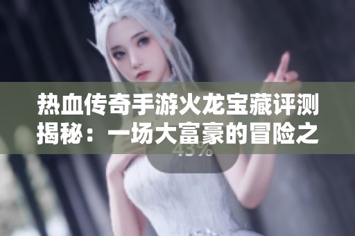 热血传奇手游火龙宝藏评测揭秘：一场大富豪的冒险之旅