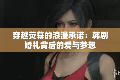 穿越荧幕的浪漫承诺：韩剧婚礼背后的爱与梦想
