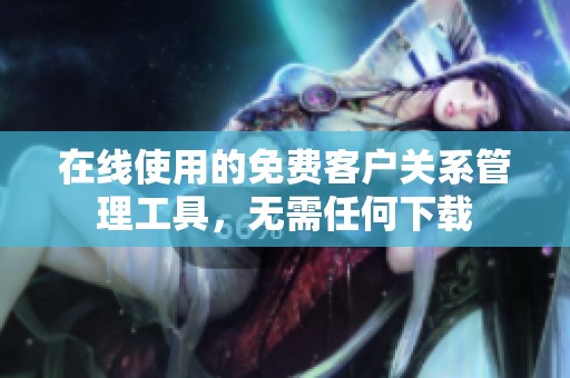 在线使用的免费客户关系管理工具，无需任何下载