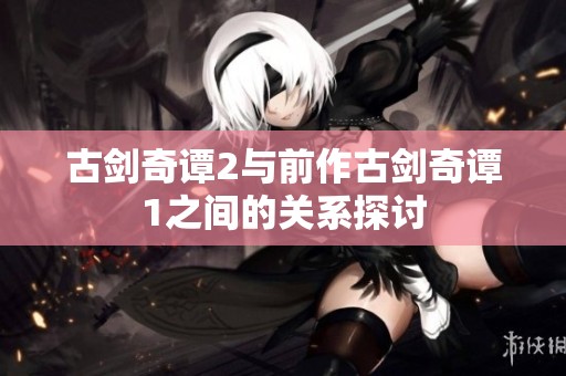 古剑奇谭2与前作古剑奇谭1之间的关系探讨