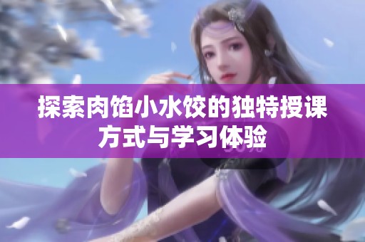 探索肉馅小水饺的独特授课方式与学习体验