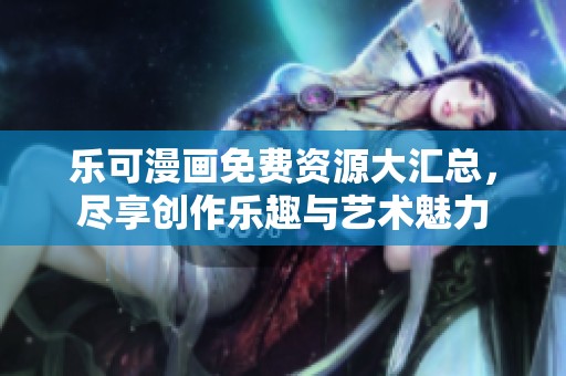 乐可漫画免费资源大汇总，尽享创作乐趣与艺术魅力