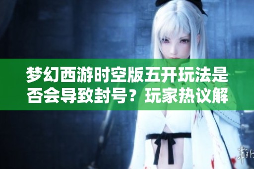 梦幻西游时空版五开玩法是否会导致封号？玩家热议解析
