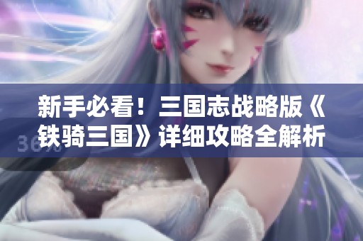 新手必看！三国志战略版《铁骑三国》详细攻略全解析
