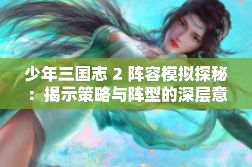 少年三国志 2 阵容模拟探秘：揭示策略与阵型的深层意义