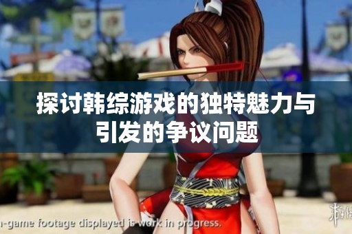 探讨韩综游戏的独特魅力与引发的争议问题