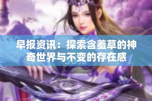 早报资讯：探索含羞草的神奇世界与不变的存在感