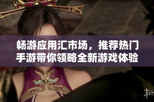畅游应用汇市场，推荐热门手游带你领略全新游戏体验