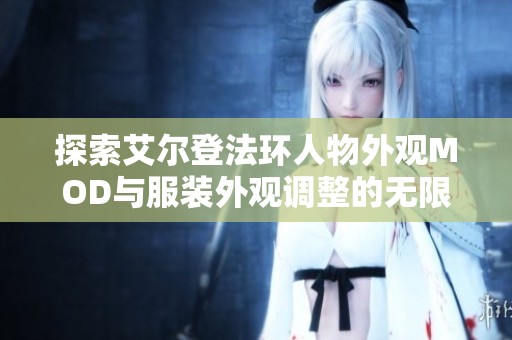 探索艾尔登法环人物外观MOD与服装外观调整的无限可能